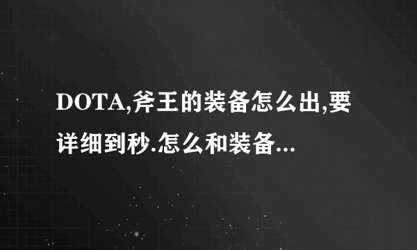 DOTA,斧王的装备怎么出,要详细到秒.怎么和装备啊等等....
