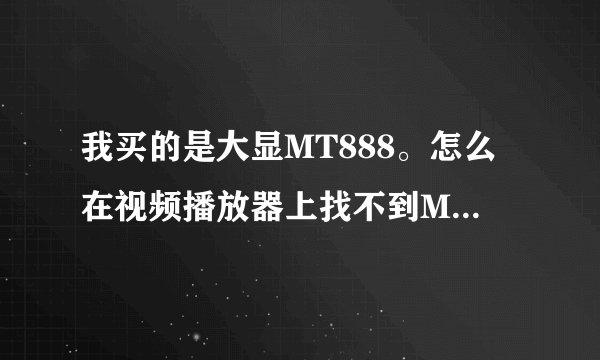 我买的是大显MT888。怎么在视频播放器上找不到MP4的软件还有电子像册里找不到相片