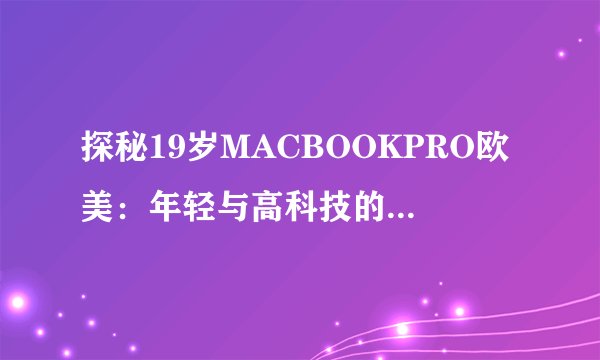 探秘19岁MACBOOKPRO欧美：年轻与高科技的完美结合