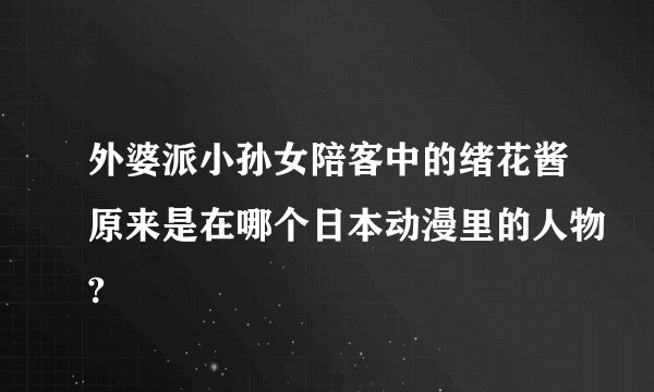 外婆派小孙女陪客中的绪花酱原来是在哪个日本动漫里的人物?
