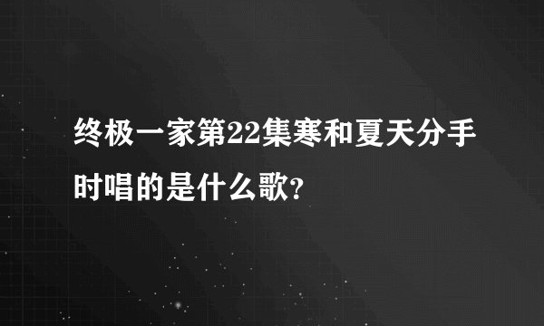 终极一家第22集寒和夏天分手时唱的是什么歌？