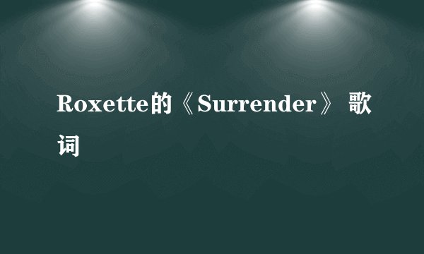 Roxette的《Surrender》 歌词