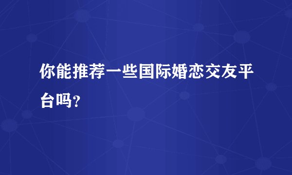 你能推荐一些国际婚恋交友平台吗？