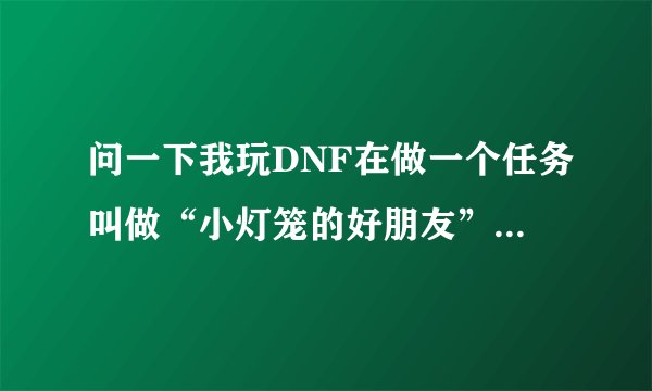 问一下我玩DNF在做一个任务叫做“小灯笼的好朋友”，我刷了好多遍就是不出小鱼人，有什么办法？