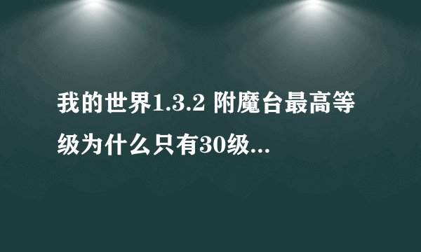 我的世界1.3.2 附魔台最高等级为什么只有30级？看别人的都是40几50几级的