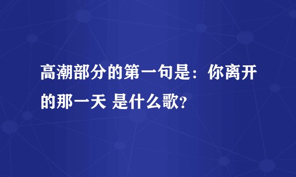 高潮部分的第一句是：你离开的那一天 是什么歌？