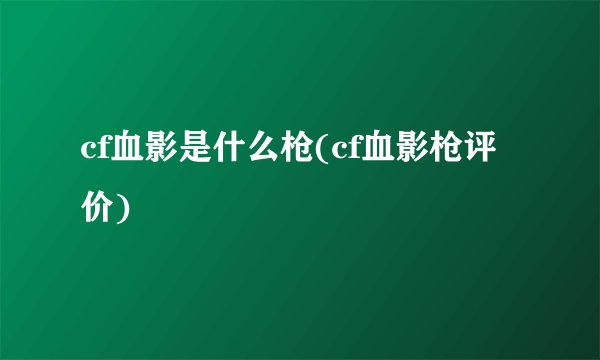 cf血影是什么枪(cf血影枪评价)