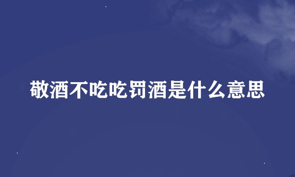 敬酒不吃吃罚酒是什么意思