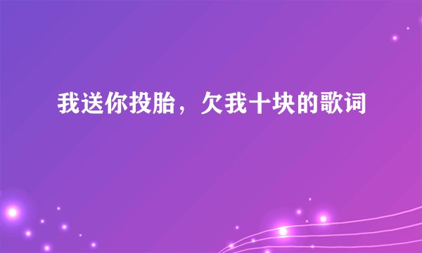 我送你投胎，欠我十块的歌词