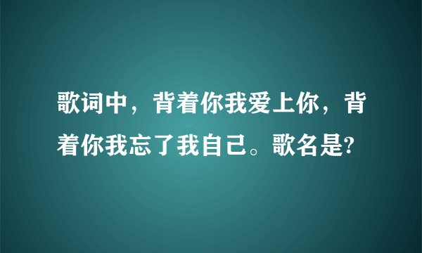 歌词中,背着你我爱上你,背着你我忘了我自己。歌名是?