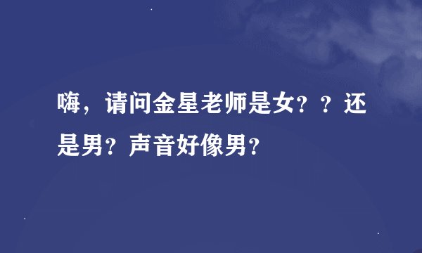 嗨，请问金星老师是女？？还是男？声音好像男？