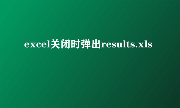 excel关闭时弹出results.xls