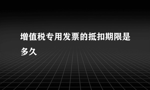 增值税专用发票的抵扣期限是多久