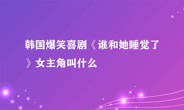 韩国爆笑喜剧《谁和她睡觉了》女主角叫什么