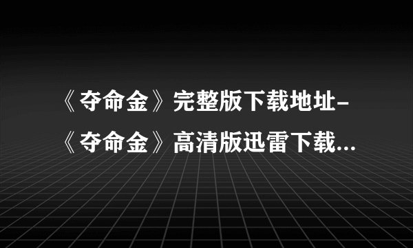 《夺命金》完整版下载地址-《夺命金》高清版迅雷下载地址-《夺命金》bt下载地址