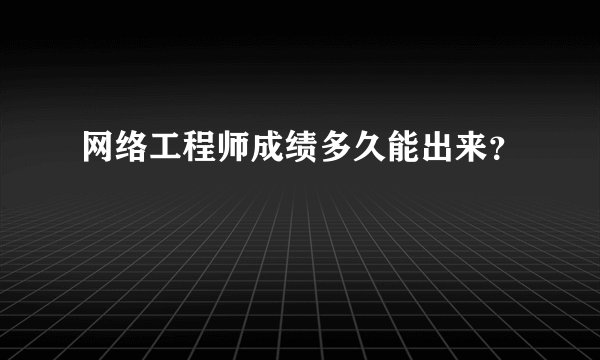 网络工程师成绩多久能出来？