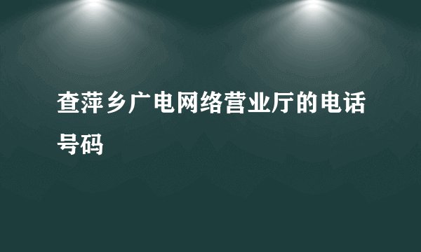 查萍乡广电网络营业厅的电话号码