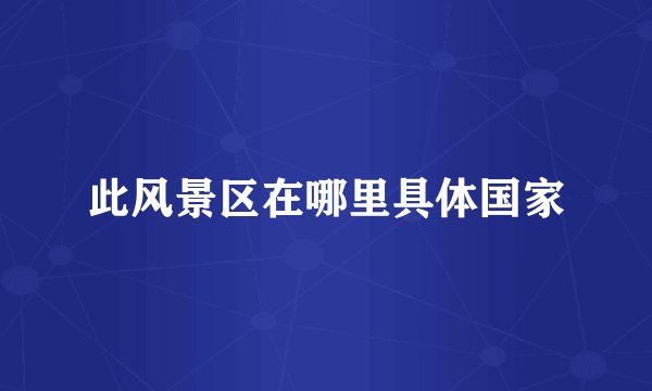 此风景区在哪里具体国家