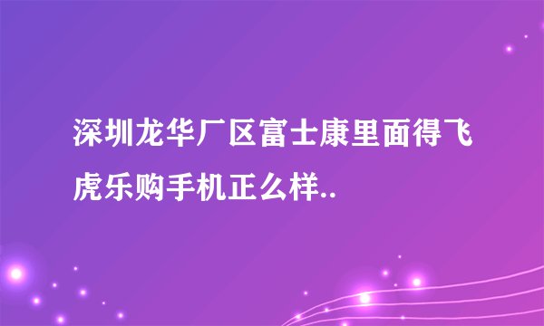 深圳龙华厂区富士康里面得飞虎乐购手机正么样..