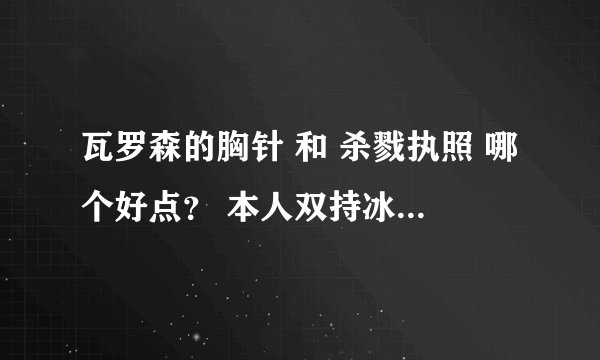 瓦罗森的胸针 和 杀戮执照 哪个好点？ 本人双持冰DK。已经有 卡兹格罗斯的仪器 感觉这个SP很好。