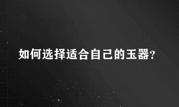 如何选择适合自己的玉器？