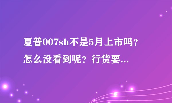 夏普007sh不是5月上市吗？怎么没看到呢？行货要多少钱啊？