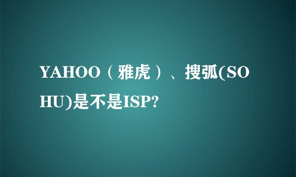 YAHOO（雅虎）、搜弧(SOHU)是不是ISP?