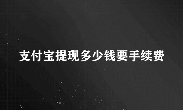 支付宝提现多少钱要手续费