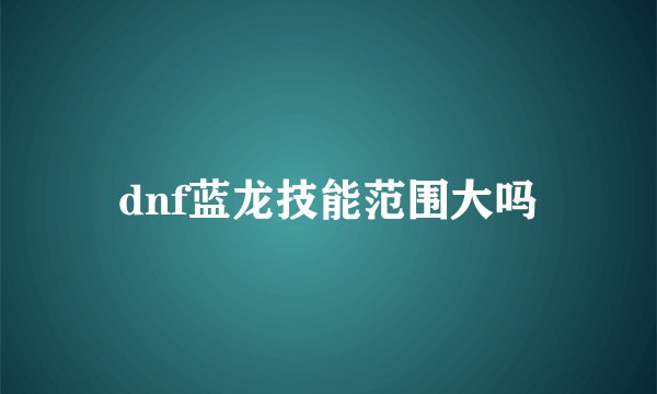 dnf蓝龙技能范围大吗