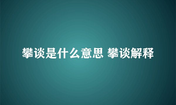 攀谈是什么意思 攀谈解释