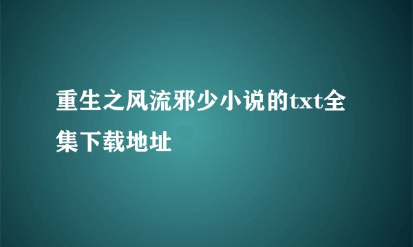 重生之风流邪少小说的txt全集下载地址