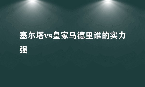 塞尔塔vs皇家马德里谁的实力强