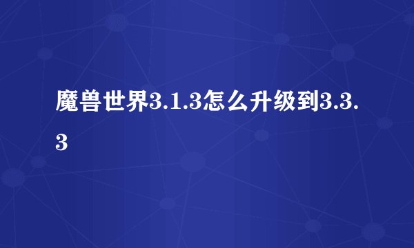 魔兽世界3.1.3怎么升级到3.3.3