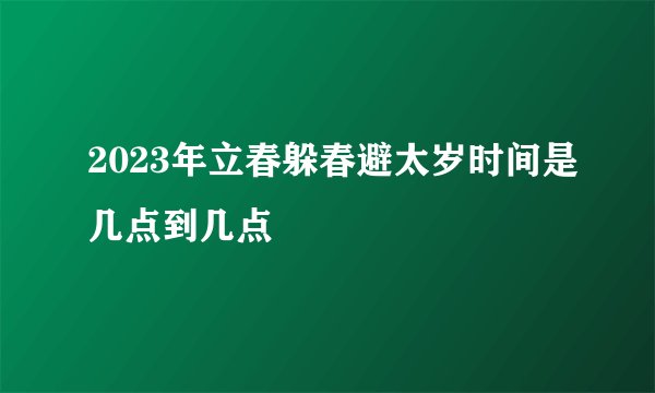 2023年立春躲春避太岁时间是几点到几点