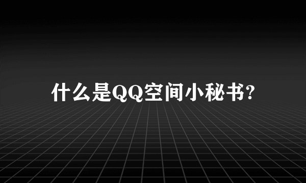 什么是QQ空间小秘书?