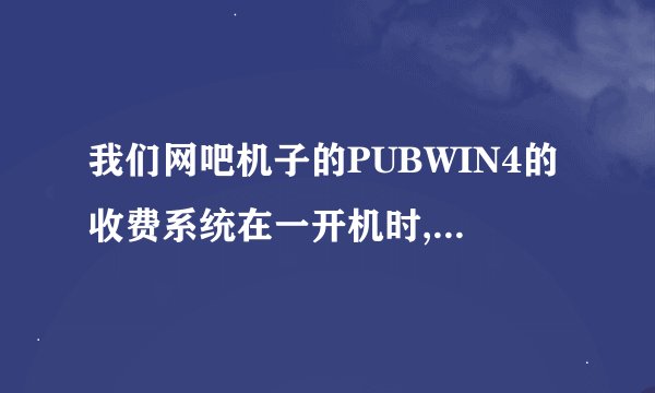 我们网吧机子的PUBWIN4的收费系统在一开机时,一闪就没了,用户根本不用登陆,就进入临时使用状态,怎么回事啊