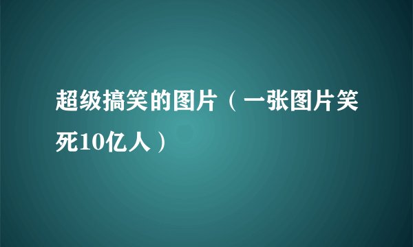 超级搞笑的图片（一张图片笑死10亿人）