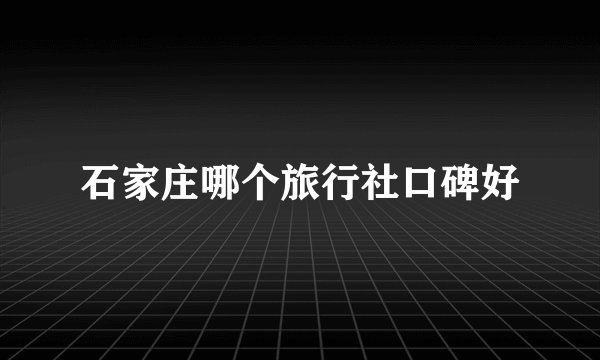 石家庄哪个旅行社口碑好