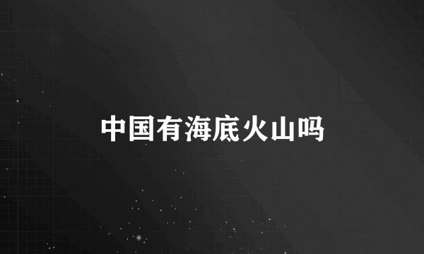 中国有海底火山吗