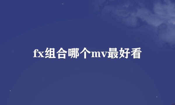 fx组合哪个mv最好看