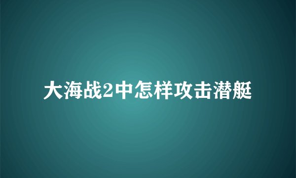 大海战2中怎样攻击潜艇