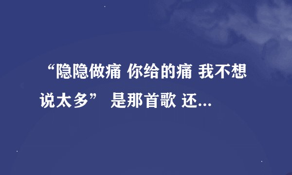 “隐隐做痛 你给的痛 我不想说太多” 是那首歌 还有 “再见，朱丽叶。看见幸福源泉”是那首歌