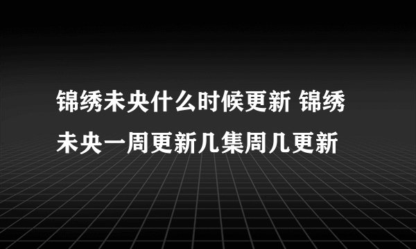锦绣未央什么时候更新 锦绣未央一周更新几集周几更新