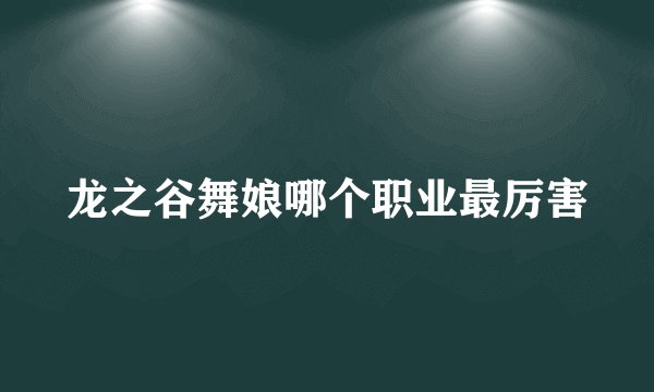 龙之谷舞娘哪个职业最厉害
