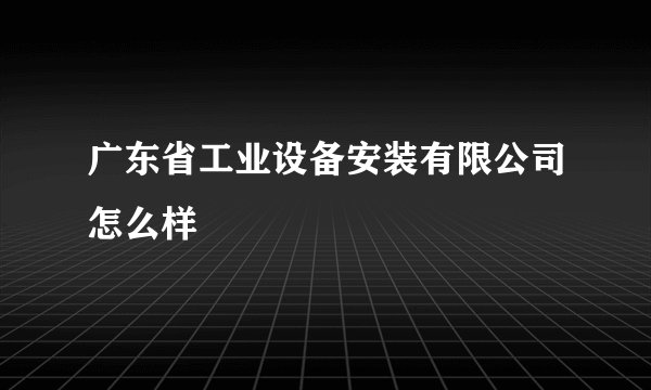 广东省工业设备安装有限公司怎么样