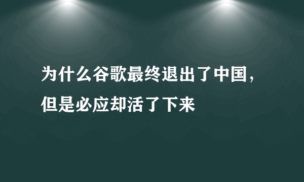 为什么谷歌最终退出了中国，但是必应却活了下来