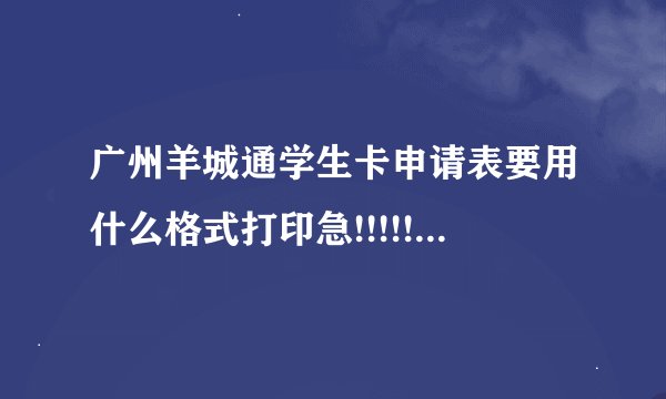 广州羊城通学生卡申请表要用什么格式打印急!!!!!!!!!!!!!!