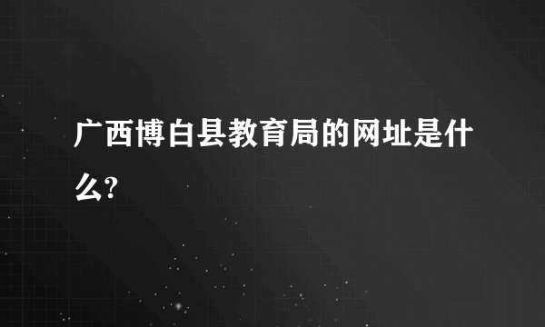 广西博白县教育局的网址是什么?