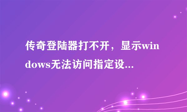传奇登陆器打不开，显示windows无法访问指定设备、路径或文件。能试的方法基本都试了，解决不了！