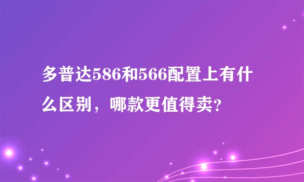 多普达586和566配置上有什么区别，哪款更值得卖？